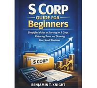 S Corp Guide for Beginners: Simplified Guide to Starting an S Corp, Reducing Taxes, and Growing Your Small Business