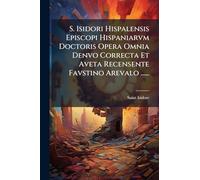 S. Isidori Hispalensis Episcopi Hispaniarvm Doctoris Opera Omnia Denvo Correcta Et Aveta Recensente Favstino Arevalo ......