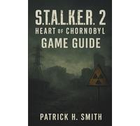 S.T.A.L.K.E.R. 2: Heart of Chornobyl Game Guide: Your Essential Handbook for Survival, Secrets, Choices, and the Heart of the Zone