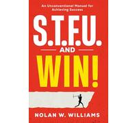 S.T.F.U. AND WIN!: An Unconventional Method for Achieving Success