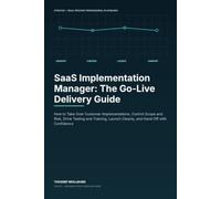 SaaS Implementation Manager: The Go-Live Delivery Guide: How to Take Over Customer Implementations, Control Scope and Risk, Drive Testing and Training, Launch Cleanly, and Hand Off with Confidence