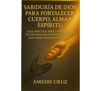 SABIDURIA DE DIOS PARA FORTALECER CUERPO, ALMA Y ESPIRITU: GUIA PRACTICA PARA CONVERTIR TUS PROPOSITOS EN EXITOS CON ORDEN SISTEMATICO