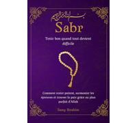 Sabr : Tenir bon quand tout devient difficile: Comment rester patient, surmonter les épreuves et trouver la paix grâce au plan parfait d’Allah