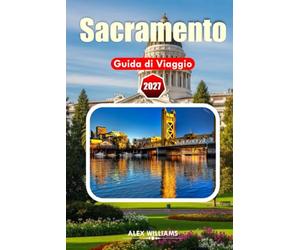 SACRAMENTO GUIDA DI VIAGGIO 2027: Esplora la storica Sacramento, quartieri vivaci, parchi panoramici, ristoranti da fattoria alla mensa e indimenticabili avventure nel Nord della California