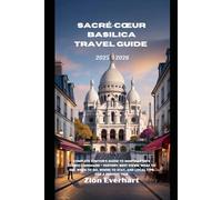 Sacré-Cœur Basilica Travel Guide 2025- 2026: Complete Visitor’s Guide to Montmartre’s Iconic Landmark - History, Best Views, What to See, When to Go, Where to Stay, and L