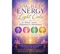 Sacred Energy Light Codes for Peace, Love, Alignment & Abundance: Simple Frequency Practices to Calm the Mind, Open the Heart, Align Your Energy, and Attract a Life of Flow