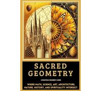 Sacred Geometry A Practical Beginner's Guide: Where Math, Science, Art, Architecture, Nature, History, and Spirituality INTERSECT
