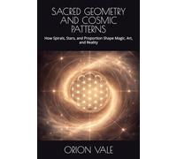 SACRED GEOMETRY AND COSMIC PATTERNS: How Spirals, Stars, and Proportion Shape Magic, Art, and Reality