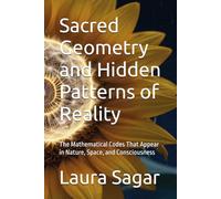Sacred Geometry and Hidden Patterns of Reality: The Mathematical Codes That Appear in Nature, Space, and Consciousness: 3