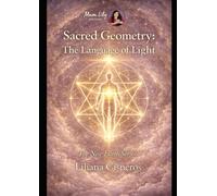 Sacred Geometry: The Language of Light: Form, Frequency, and the Intelligence Behind Creation
