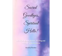 Sacred Goodbyes, Spiritual hello!: A spiritual guide to love , healing and the soul's journey home
