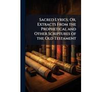 Sacred Lyrics; Or, Extracts From the Prophetical and Other Scriptures of the Old Testament
