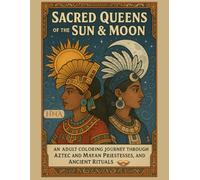 Sacred Queens of the Sun & Moon: An Adult Coloring Journey Through Aztec and Mayan Priestesses, Goddesses, and Ancient Rituals