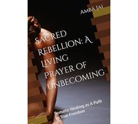 Sacred Rebellion: A Living Prayer of Unbecoming: Somatic Healing as A Path to True Freedom