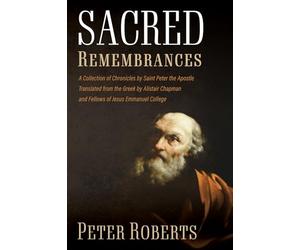Sacred Remembrances: A Collection of Chronicles by Saint Peter the Apostle Translated from the Gr y Alistair Chapman and Fellows of Jesus Emmanuel College
