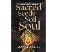 SACRED SEEDS for SOILto SOUL: Seed Saving Traditions, Spiritual Gardening, and Planting Rituals for Abundance