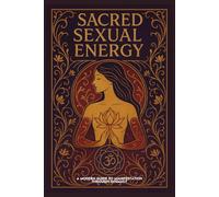 SACRED SEXUAL ENERGY: A Modern Guide to Manifestation, Healing, and Spiritual Awakening Through Intimacy and Energy Alchemy