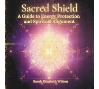 Sacred Shield: A Guide to Energy Protection and Spiritual Alignment