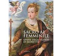 Sacro al femminile. Opere degli allievi di Moretto. Ediz. illustrata