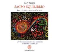 Sacro equilibrio. Sole e luna: il canto dell'infinito. Un viaggio iniziatico tra leggende e memorie ancestrali
