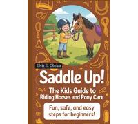 “SADDLE UP! THE KIDS GUIDE TO RIDING HORSES AND PONY CARE”: Fun,Safe,and Easy Steps for Beginners