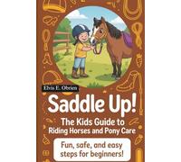 “SADDLE UP! THE KIDS GUIDE TO RIDING HORSES AND PONY CARE”: Fun,Safe,and Easy Steps for Beginners