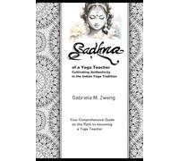 Sadhna of a Yoga Teacher Cultivating Authenticity in the Indian Yogic Tradition: Your Practical Guide on the Path to becoming a Yoga Teacher