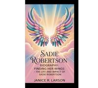 SADIE ROBERTSON BIOGRAPHY: FINDING HER WINGS:THE LIFE AND IMPACT OF SADIE ROBERTSON