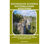 SÄCHSISCHE SCHWEIZ NATIONALPARK REISEFÜHRER: Clever reisen mit wichtigen Reisetipps, Abenteuern im Nationalpark und den Highlights der Sächsischen Schweiz