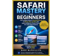 Safari Mastery for Beginners: The Complete Guide to Browsing Smarter on iPhone, iPad, and Mac - with the Latest Apple Intelligence Features
