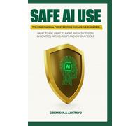 SAFE AI USE: The User Manual for Everyone (Including Children): What to Ask, What to Avoid, and How to Stay in Control with ChatGPT and Other AI tools