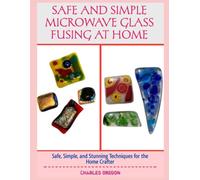 SAFE AND SIMPLE MICROWAVE GLASS FUSING AT HOME: Safe, Simple, and Stunning Techniques for the Home Crafter