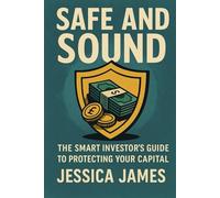 "Safe and Sound The Smart Investor's Guide to Protecting Your Capital”: How to Avoid Scams, Spot Red Flags, and Build Wealth Safely in a Risky World