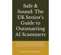Safe & Sound: The UK Senior’s Guide to Outsmarting AI Scammers: Replace digital worry with quiet confidence: Learn the simple secrets to keeping your money and your family safe in the age of AI.