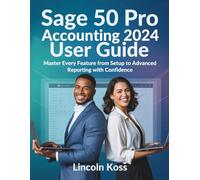 Sage 50 Pro Accounting 2024 User Guide: Master Every Feature from Setup to Advanced Reporting with Confidence