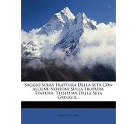 Saggio Sulla Trattura Della Seta Con Alcune Nozioni Sulla Filatura, Tintura, Tessitura Della Seta Greggia...