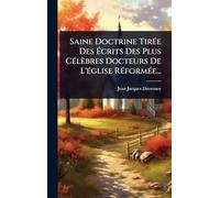 Saine Doctrine TirÃ(c)e Des Écrits Des Plus CÃ(c)lèbres Docteurs De L'Ã(c)glise RÃ(c)formÃ(c)e...