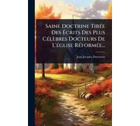 Saine Doctrine TirÃ(c)e Des Écrits Des Plus CÃ(c)lèbres Docteurs De L'Ã(c)glise RÃ(c)formÃ(c)e...