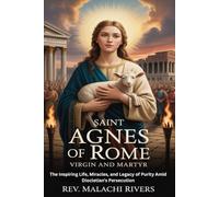 SAINT AGNES OF ROME, VIRGIN AND MARTYR: The Inspiring Life, Miracles, and Legacy of Purity Amid Diocletian's Persecution