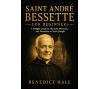 Saint André Bessette for Beginners: A Simple Guide to His Life, Miracles, and Devotion to Saint Joseph