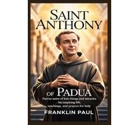 Saint Anthony of Padua: Patron saint of lost things and miracles-his inspiring life, teachings,and prayers for help