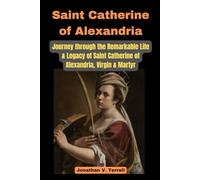 Saint Catherine of Alexandria: Journey through the Remarkable Life and Legacy of Saint Catherine of Alexandria, Virgin and Martyr