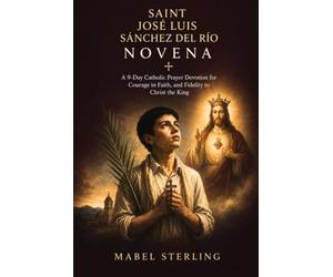 SAINT JOSÉ LUIS SÁNCHEZ DEL RÍO NOVENA PRAYER: A 9-Day Catholic Devotional for Courage, Joy, and Fidelity to Christ the King
