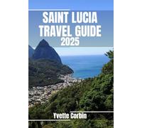 SAINT LUCIA TRAVEL GUIDE 2025: Discover Saint Lucia’s Accommodations, Gastronomic Delight and Entertainment. Practical Tips and Local Insights