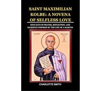 SAINT MAXIMILIAN KOLBE: A NOVENA OF SELFLESS LOVE: Nine Days of Prayer, Reflection, and Sacrifice Inspired by the Life of a Martyr