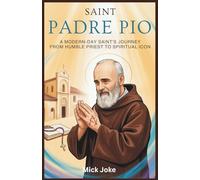 Saint Padre Pio: A Modern-Day Saint’s Journey from Humble Priest to Spiritual Icon: The Incredible Story of Padre Pio's Stigmata, Miracles, and His Legacy of Healing and Faith