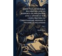 Saint Paul et SÃ(c)nèque; recherches sur les rapports du philosophe avec l'apotre et sur l'infiltration du Christianisme naissant à travers le paganisme