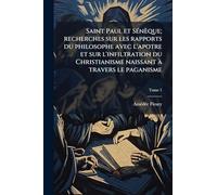 Saint Paul et SÃ(c)nèque; recherches sur les rapports du philosophe avec l'apotre et sur l'infiltration du Christianisme naissant Ã travers le paganisme