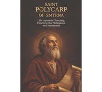 SAINT POLYCARP OF SMYRNA: Life, Apostolic Teaching, Epistle to the Philippians, and Martyrdom