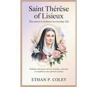 Saint Thérèse of Lisieux: The Secret to Holiness in Everyday Life: Embrace the Power of Love, Humility, and Trust to Transform Your Spiritual Journey